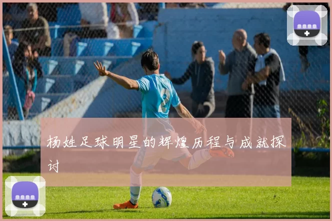 杨姓足球明星的辉煌历程与成就探讨