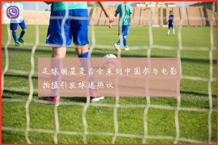 足球明星是否会来到中国参与电影拍摄引发球迷热议