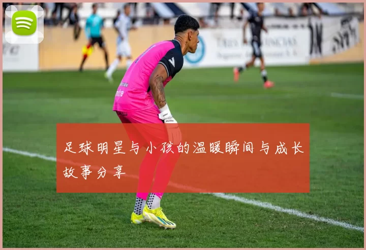 足球明星与小孩的温暖瞬间与成长故事分享