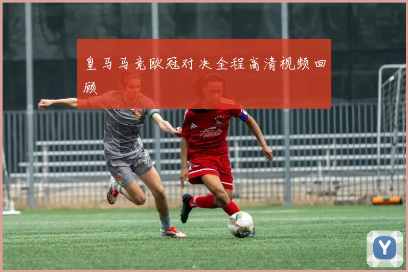 皇马马竞欧冠对决全程高清视频回顾