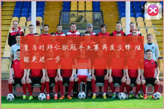 皇马对拜仁欧冠半决赛再度交锋 谁能更进一步