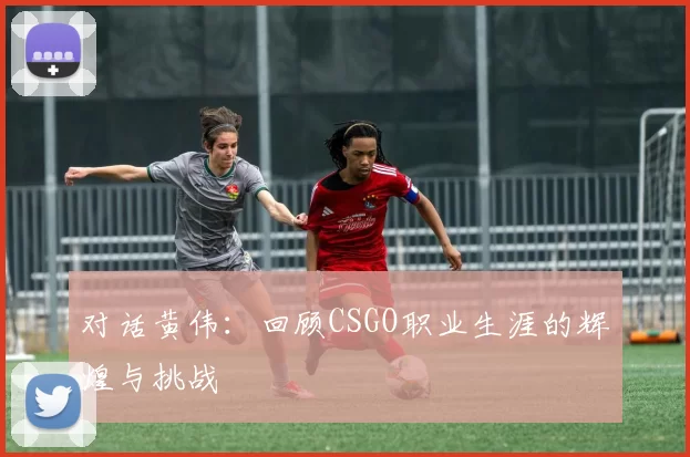 对话黄伟：回顾CSGO职业生涯的辉煌与挑战