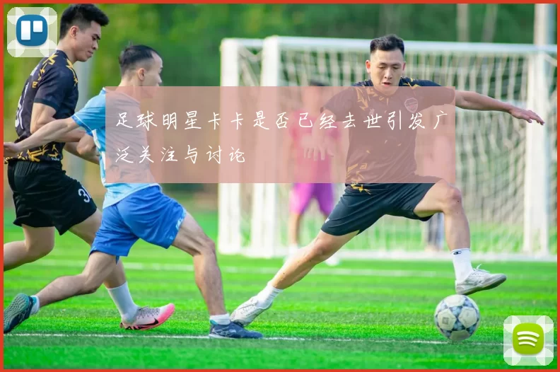 足球明星卡卡是否已经去世引发广泛关注与讨论
