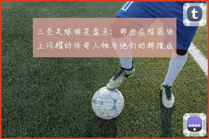 三圣足球明星盘点：那些在绿茵场上闪耀的传奇人物与他们的辉煌成就