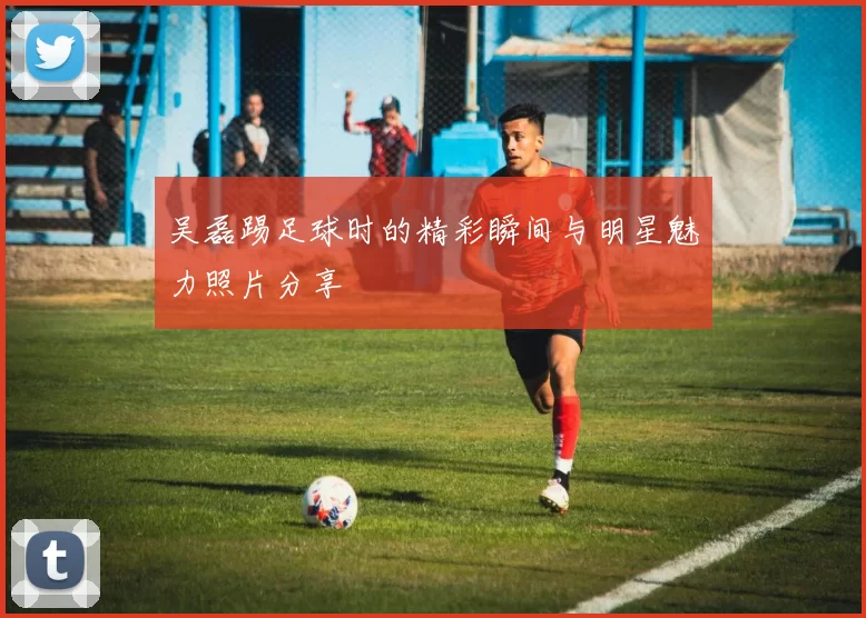 吴磊踢足球时的精彩瞬间与明星魅力照片分享