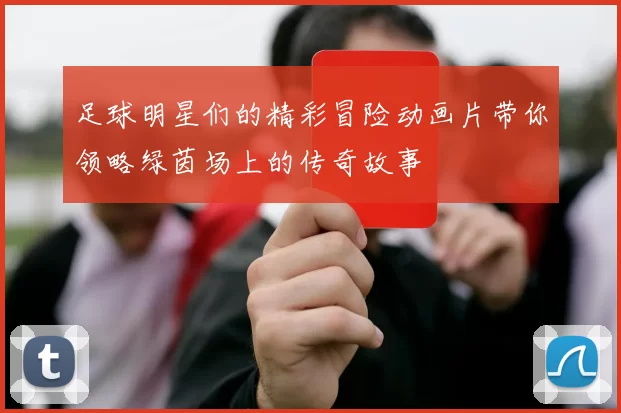 足球明星们的精彩冒险动画片带你领略绿茵场上的传奇故事
