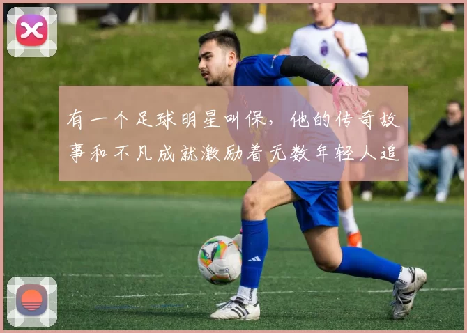 有一个足球明星叫保，他的传奇故事和不凡成就激励着无数年轻人追逐梦想