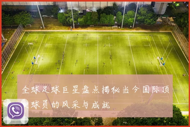 全球足球巨星盘点揭秘当今国际顶尖球员的风采与成就
