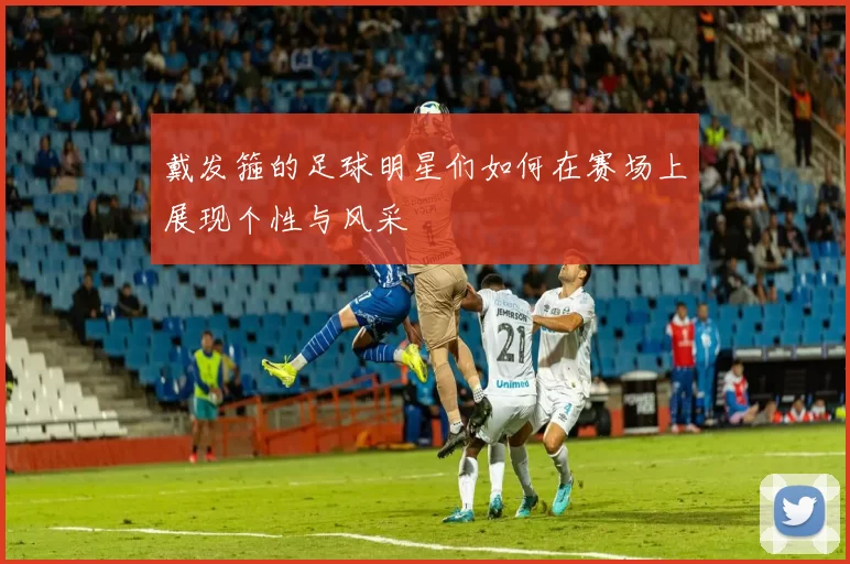 戴发箍的足球明星们如何在赛场上展现个性与风采
