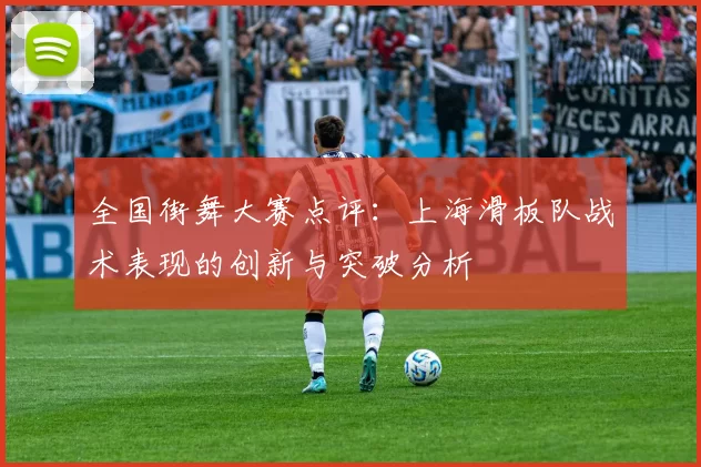 全国街舞大赛点评：上海滑板队战术表现的创新与突破分析
