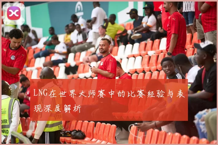 LNG在世界大师赛中的比赛经验与表现深度解析