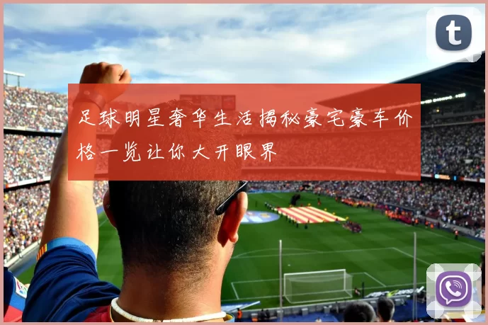 足球明星奢华生活揭秘豪宅豪车价格一览让你大开眼界