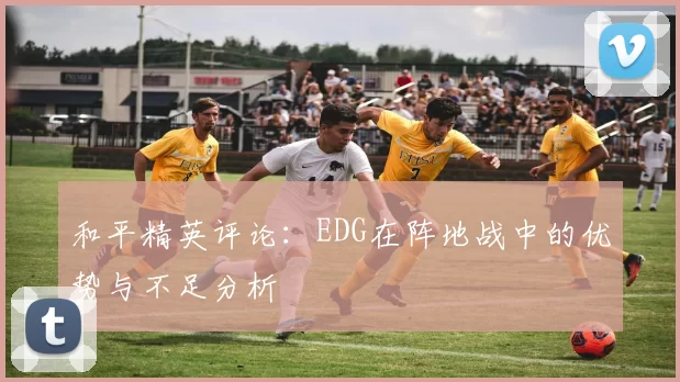 和平精英评论：EDG在阵地战中的优势与不足分析