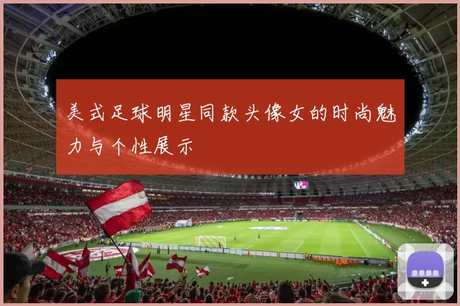 美式足球明星同款头像女的时尚魅力与个性展示