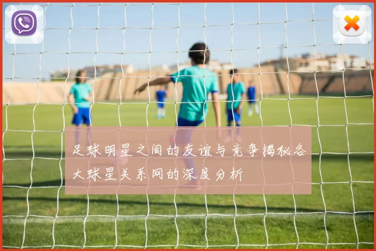 足球明星之间的友谊与竞争揭秘各大球星关系网的深度分析