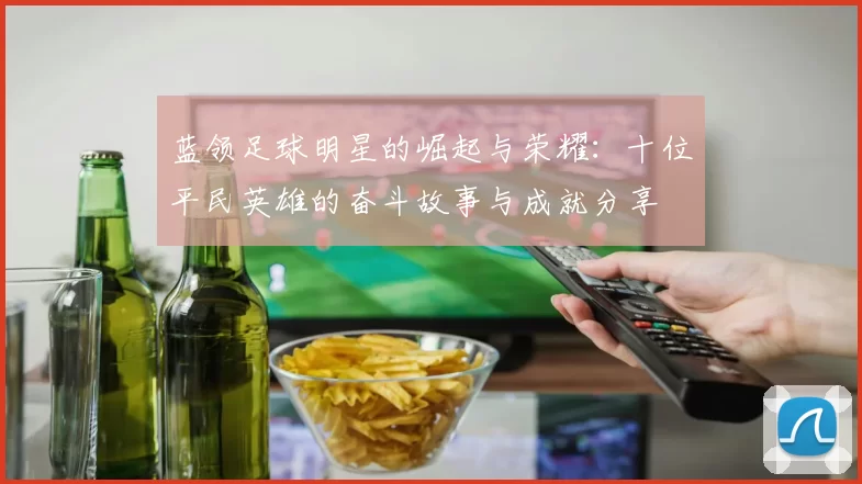 蓝领足球明星的崛起与荣耀：十位平民英雄的奋斗故事与成就分享