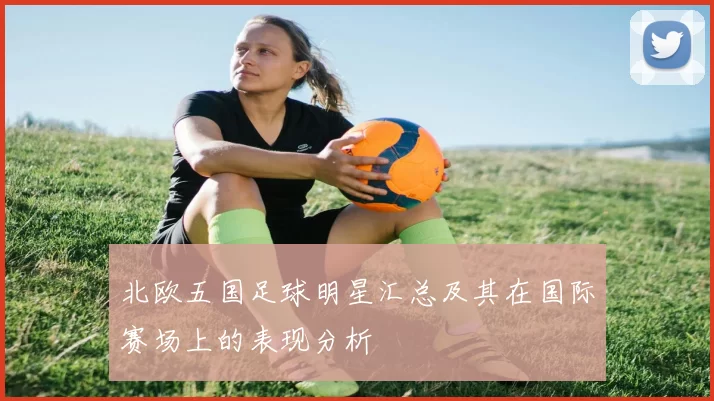 北欧五国足球明星汇总及其在国际赛场上的表现分析