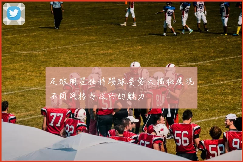 足球明星独特踢球姿势大揭秘展现不同风格与技巧的魅力