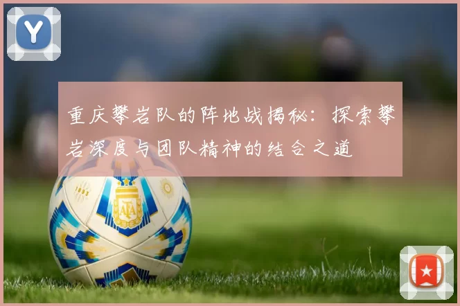 重庆攀岩队的阵地战揭秘：探索攀岩深度与团队精神的结合之道