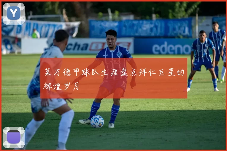 莱万德甲球队生涯盘点拜仁巨星的辉煌岁月