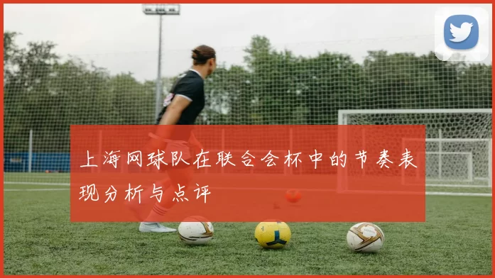 上海网球队在联合会杯中的节奏表现分析与点评