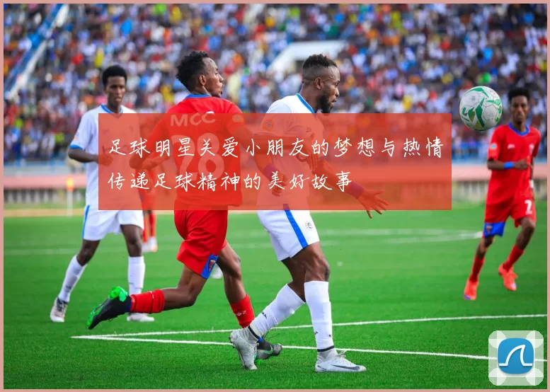 足球明星关爱小朋友的梦想与热情传递足球精神的美好故事