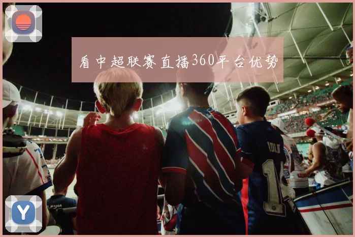 看中超联赛直播360平台优势