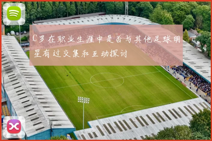 C罗在职业生涯中是否与其他足球明星有过交集和互动探讨