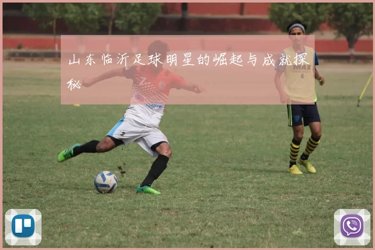 山东临沂足球明星的崛起与成就探秘