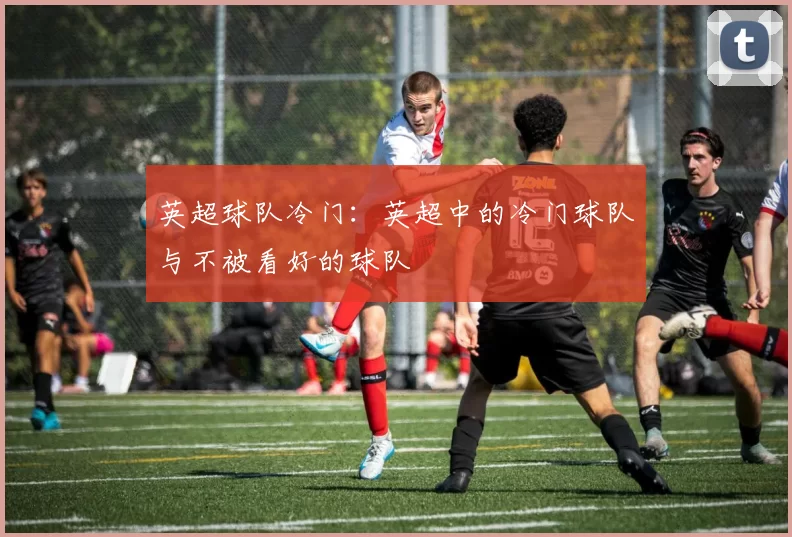 英超球队冷门：英超中的冷门球队与不被看好的球队