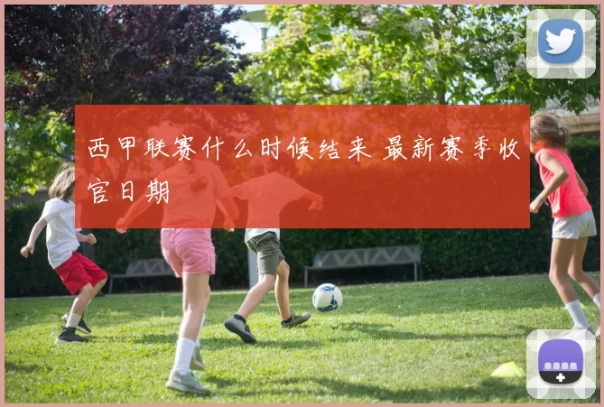 西甲联赛什么时候结来 最新赛季收官日期