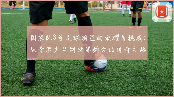 国家队8号足球明星的荣耀与挑战：从青涩少年到世界舞台的传奇之路