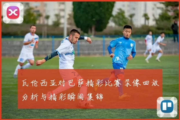 瓦伦西亚对巴萨精彩比赛录像回放分析与精彩瞬间集锦