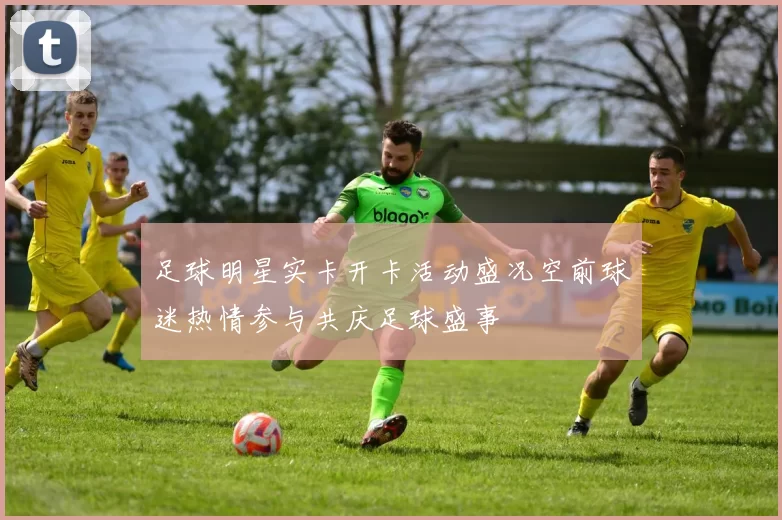 足球明星实卡开卡活动盛况空前球迷热情参与共庆足球盛事