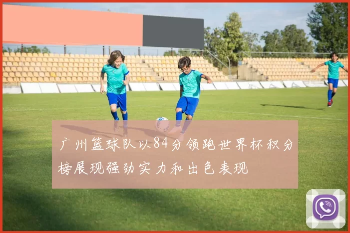 广州篮球队以84分领跑世界杯积分榜展现强劲实力和出色表现
