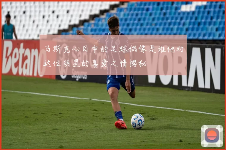 马斯克心目中的足球偶像是谁他对这位明星的喜爱之情揭秘