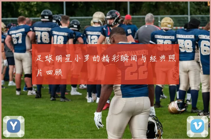 足球明星小罗的精彩瞬间与经典照片回顾