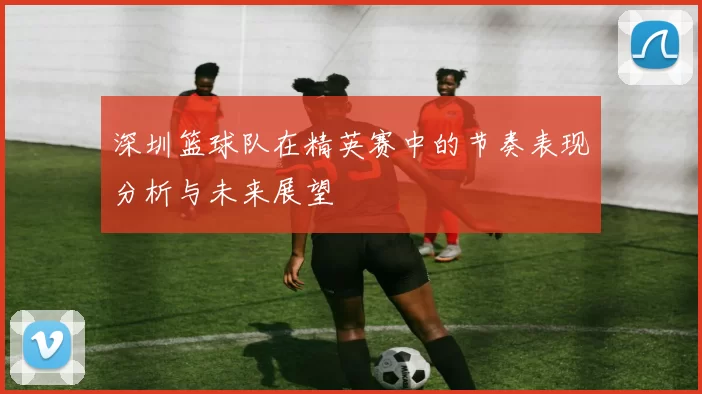 深圳篮球队在精英赛中的节奏表现分析与未来展望