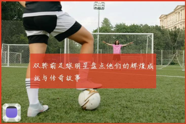 双骄前足球明星盘点他们的辉煌成就与传奇故事