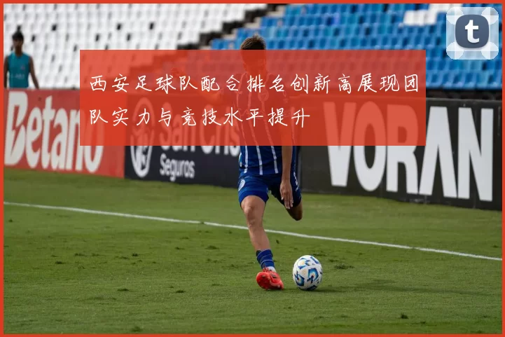西安足球队配合排名创新高展现团队实力与竞技水平提升