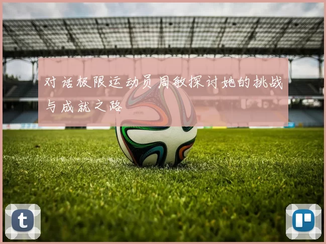 对话极限运动员周敏探讨她的挑战与成就之路