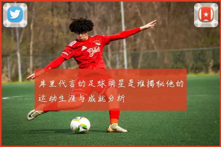 库里代言的足球明星是谁揭秘他的运动生涯与成就分析