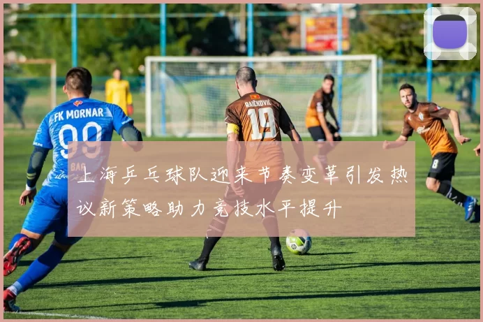 上海乒乓球队迎来节奏变革引发热议新策略助力竞技水平提升