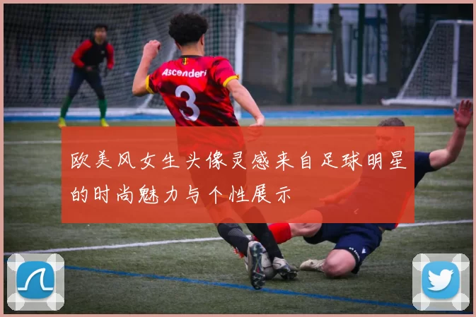 欧美风女生头像灵感来自足球明星的时尚魅力与个性展示