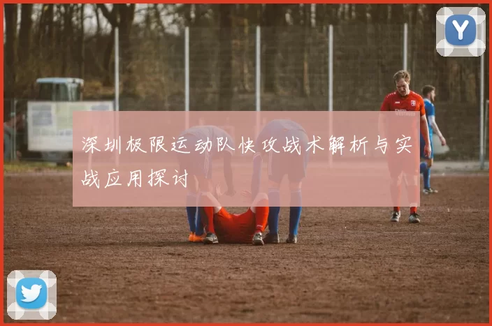深圳极限运动队快攻战术解析与实战应用探讨