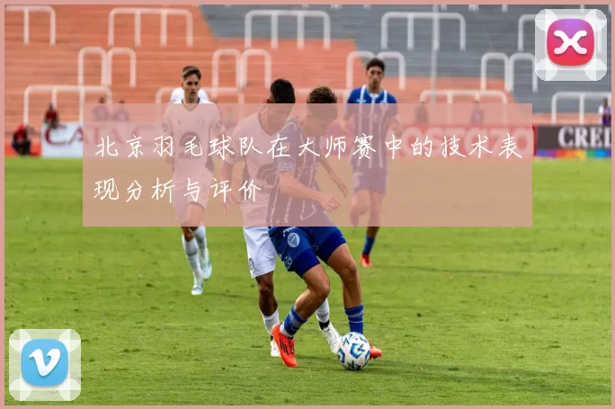 北京羽毛球队在大师赛中的技术表现分析与评价