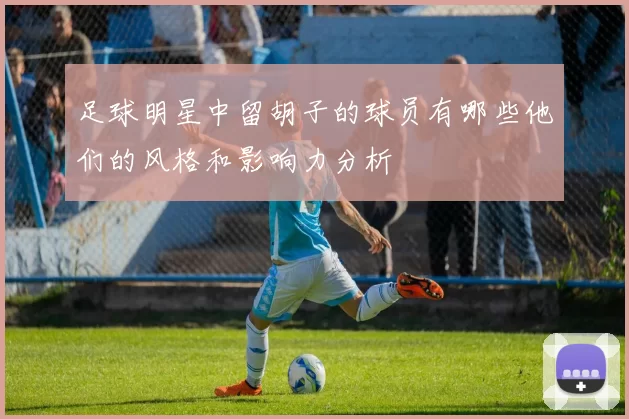 足球明星中留胡子的球员有哪些他们的风格和影响力分析