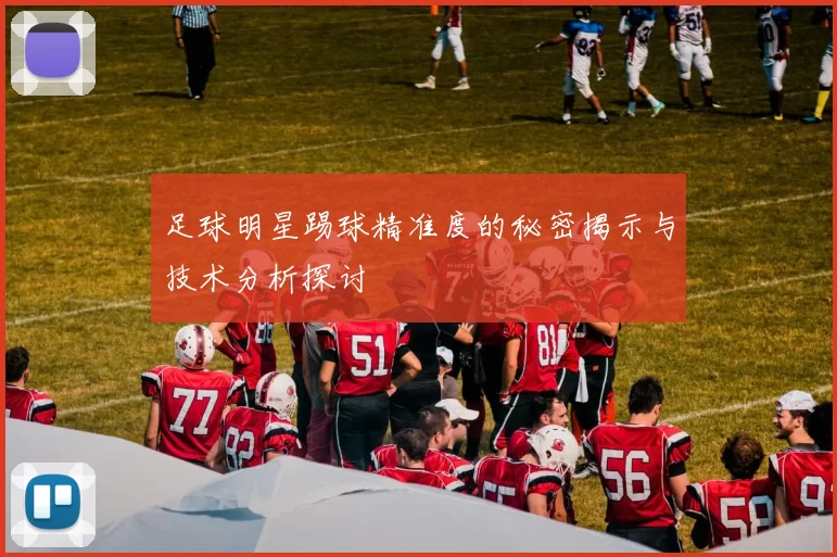 足球明星踢球精准度的秘密揭示与技术分析探讨