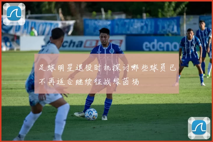 足球明星退役时机探讨哪些球员已不再适合继续征战绿茵场