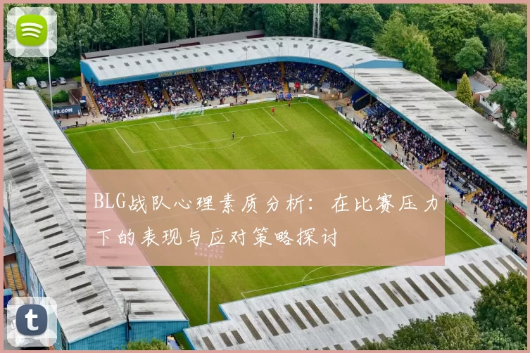 BLG战队心理素质分析：在比赛压力下的表现与应对策略探讨